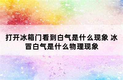 打开冰箱门看到白气是什么现象 冰冒白气是什么物理现象